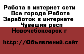 Работа в интернет сети. - Все города Работа » Заработок в интернете   . Чувашия респ.,Новочебоксарск г.